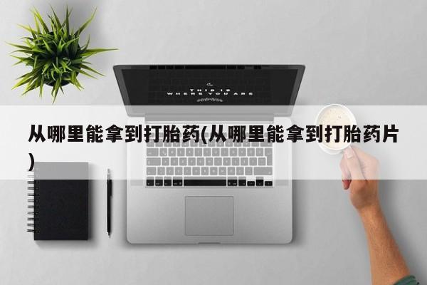 打胎药怎么购买从哪里能拿到打胎药(从哪里能拿到打胎药片)
