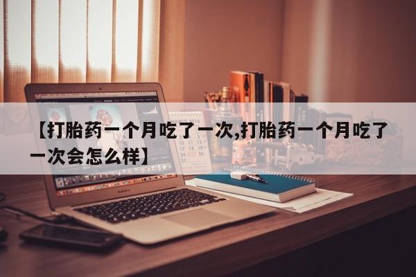 打胎药怎么购买【打胎药一个月吃了一次,打胎药一个月吃了一次会怎么样】