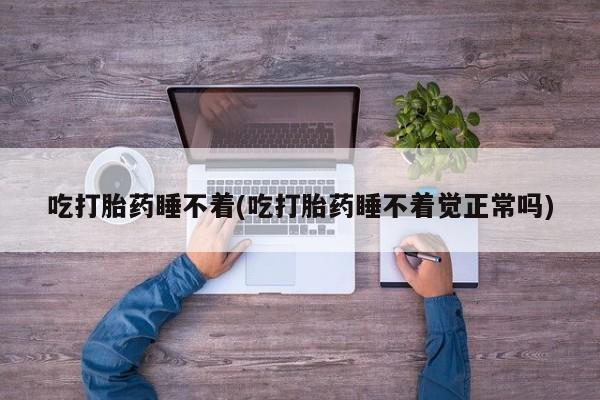 打胎药怎么购买吃打胎药睡不着(吃打胎药睡不着觉正常吗)