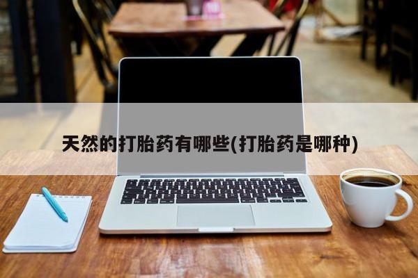 打胎药怎么购买天然的打胎药有哪些(打胎药是哪种)