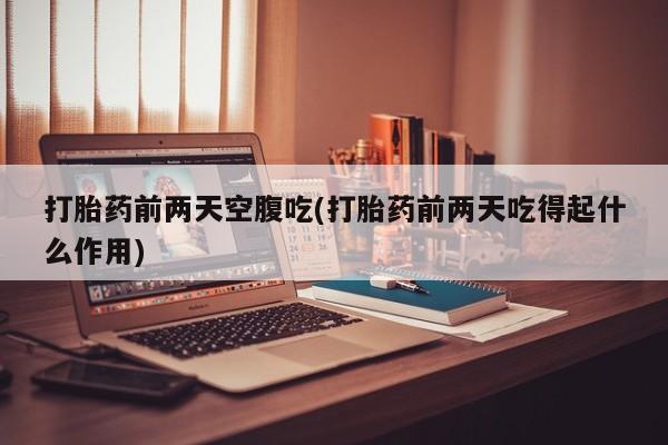 打胎药怎么购买打胎药前两天空腹吃(打胎药前两天吃得起什么作用)