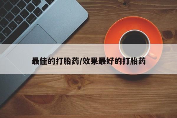 打胎药怎么购买最佳的打胎药/效果最好的打胎药