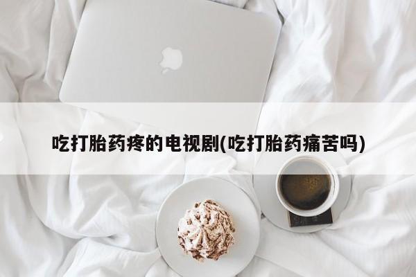 打胎药怎么购买吃打胎药疼的电视剧(吃打胎药痛苦吗)