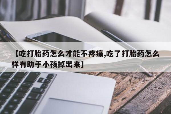 打胎药怎么购买【吃打胎药怎么才能不疼痛,吃了打胎药怎么样有助于小孩掉出来】