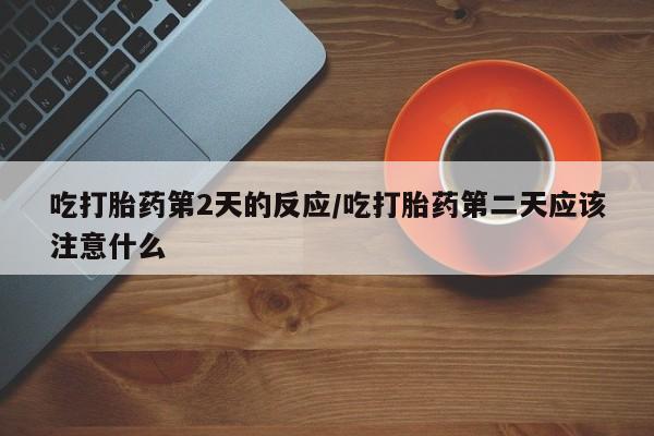 打胎药怎么购买吃打胎药第2天的反应/吃打胎药第二天应该注意什么