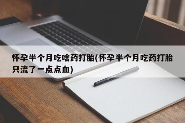 打胎药怎么购买怀孕半个月吃啥药打胎(怀孕半个月吃药打胎只流了一点点血)
