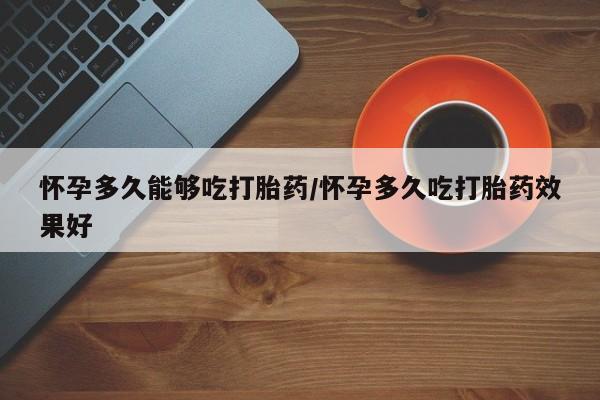 打胎药怎么购买怀孕多久能够吃打胎药/怀孕多久吃打胎药效果好