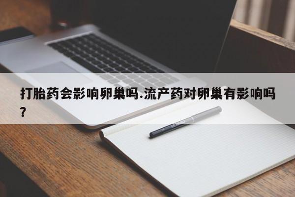 打胎药怎么购买打胎药会影响卵巢吗.流产药对卵巢有影响吗？