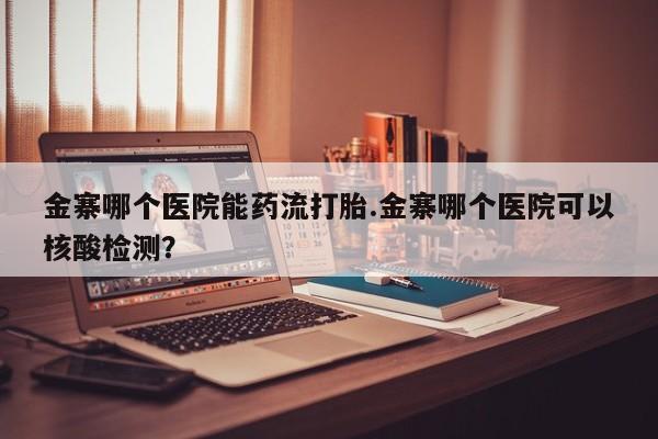 打胎药怎么购买金寨哪个医院能药流打胎.金寨哪个医院可以核酸检测？
