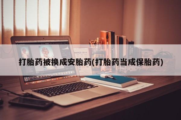 打胎药怎么购买打胎药被换成安胎药(打胎药当成保胎药)