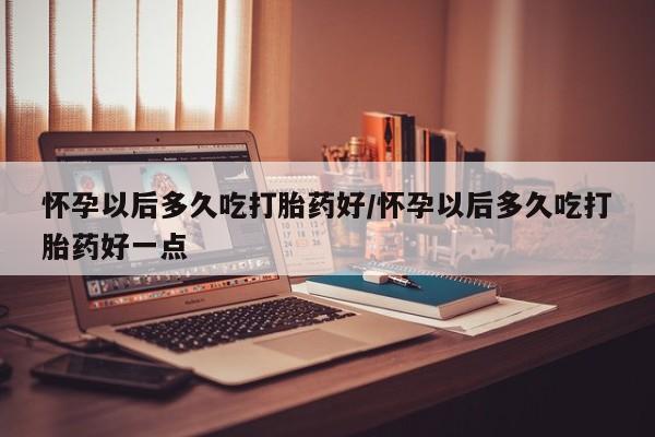 打胎药怎么购买怀孕以后多久吃打胎药好/怀孕以后多久吃打胎药好一点