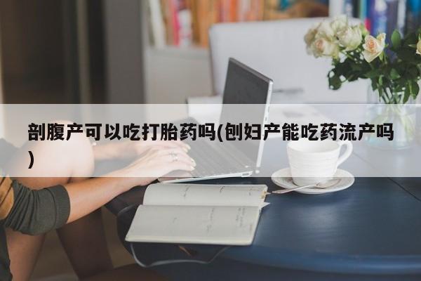 打胎药怎么购买剖腹产可以吃打胎药吗(刨妇产能吃药流产吗)