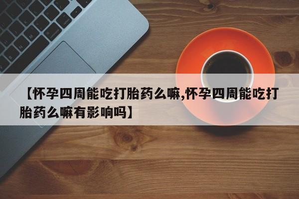 打胎药怎么购买【怀孕四周能吃打胎药么嘛,怀孕四周能吃打胎药么嘛有影响吗】
