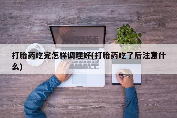 打胎药怎么购买打胎药吃完怎样调理好(打胎药吃了后注意什么)