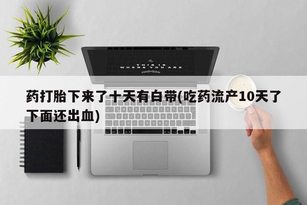 打胎药怎么购买药打胎下来了十天有白带(吃药流产10天了下面还出血)