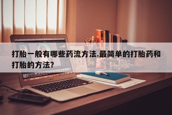 打胎药怎么购买打胎一般有哪些药流方法.最简单的打胎药和打胎的方法？