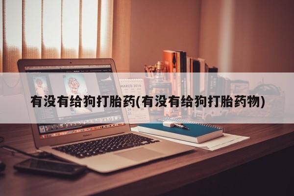 打胎药怎么购买有没有给狗打胎药(有没有给狗打胎药物)