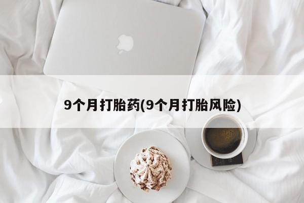 打胎药怎么购买9个月打胎药(9个月打胎风险)