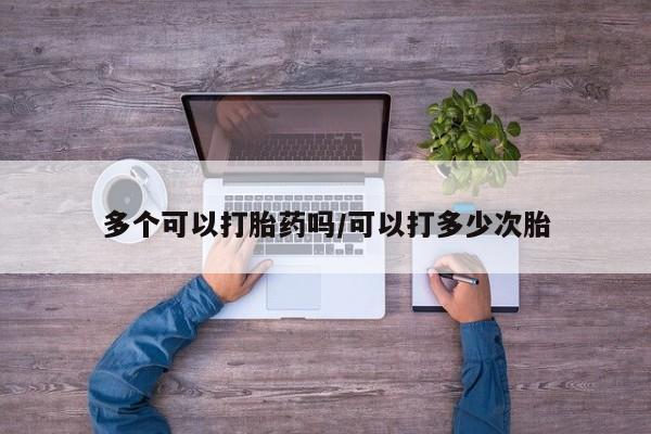 打胎药怎么购买多个可以打胎药吗/可以打多少次胎