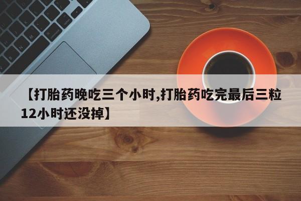 打胎药怎么购买【打胎药晚吃三个小时,打胎药吃完最后三粒12小时还没掉】