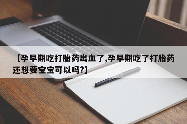 打胎药怎么购买【孕早期吃打胎药出血了,孕早期吃了打胎药还想要宝宝可以吗?】