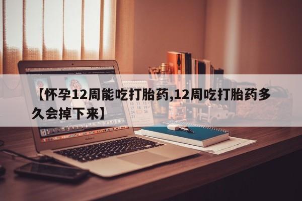 打胎药怎么购买【怀孕12周能吃打胎药,12周吃打胎药多久会掉下来】