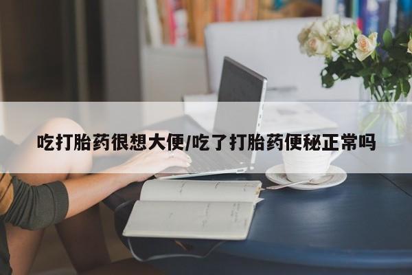 打胎药怎么购买吃打胎药很想大便/吃了打胎药便秘正常吗