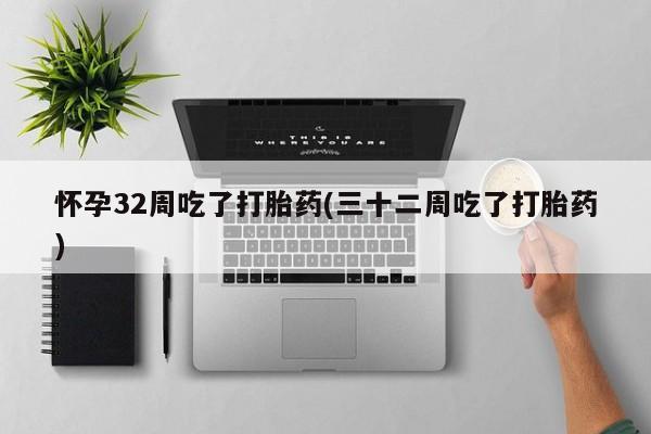 打胎药怎么购买怀孕32周吃了打胎药(三十二周吃了打胎药)