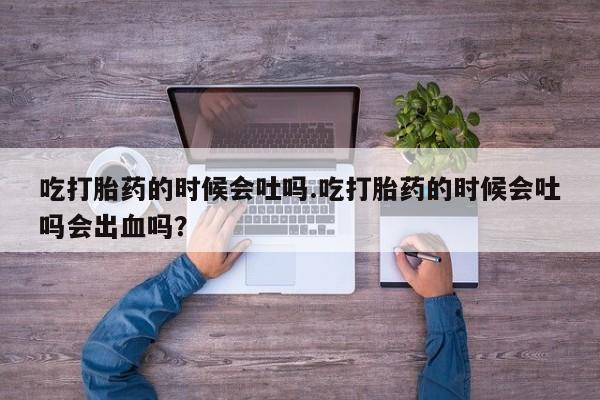 打胎药怎么购买吃打胎药的时候会吐吗.吃打胎药的时候会吐吗会出血吗？