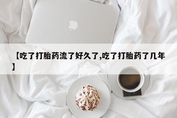 打胎药怎么购买【吃了打胎药流了好久了,吃了打胎药了几年】