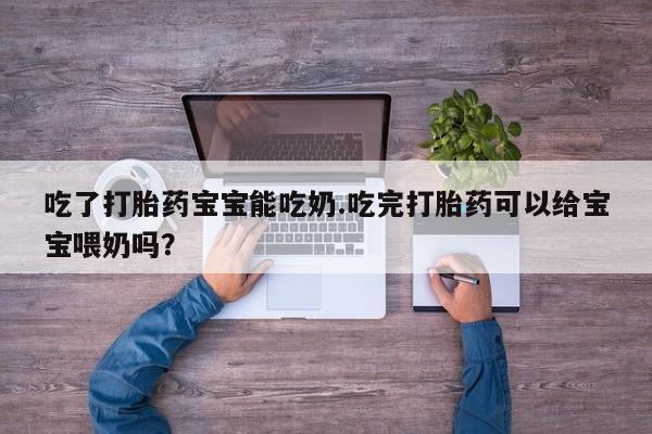 打胎药怎么购买吃了打胎药宝宝能吃奶.吃完打胎药可以给宝宝喂奶吗？