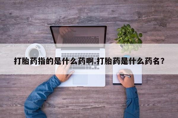 打胎药怎么购买打胎药指的是什么药啊.打胎药是什么药名？