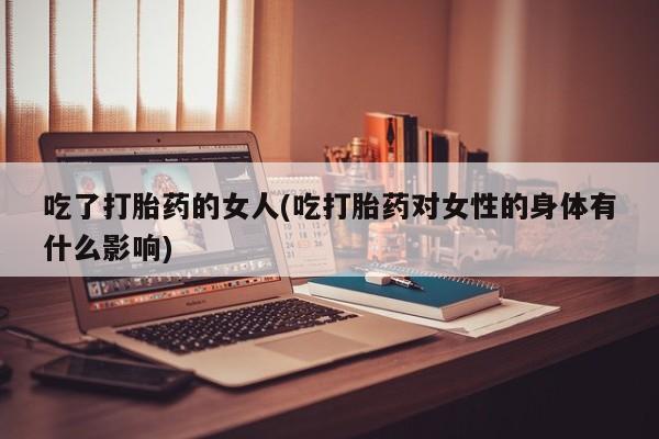 打胎药怎么购买吃了打胎药的女人(吃打胎药对女性的身体有什么影响)