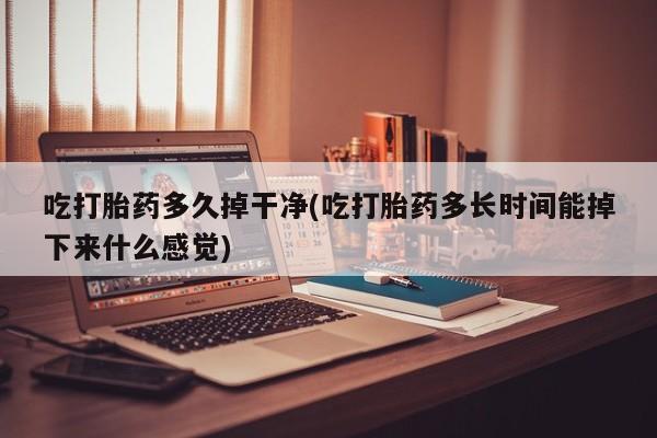 打胎药怎么购买吃打胎药多久掉干净(吃打胎药多长时间能掉下来什么感觉)
