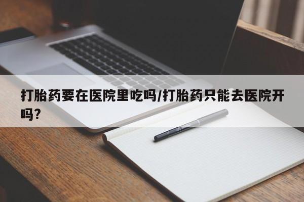 打胎药怎么购买打胎药要在医院里吃吗/打胎药只能去医院开吗?