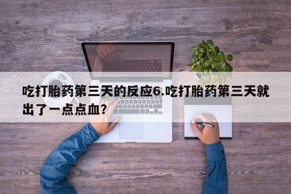打胎药怎么购买吃打胎药第三天的反应6.吃打胎药第三天就出了一点点血？