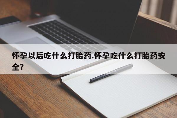 打胎药怎么购买怀孕以后吃什么打胎药.怀孕吃什么打胎药安全？