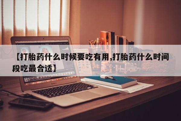 打胎药怎么购买【打胎药什么时候要吃有用,打胎药什么时间段吃最合适】