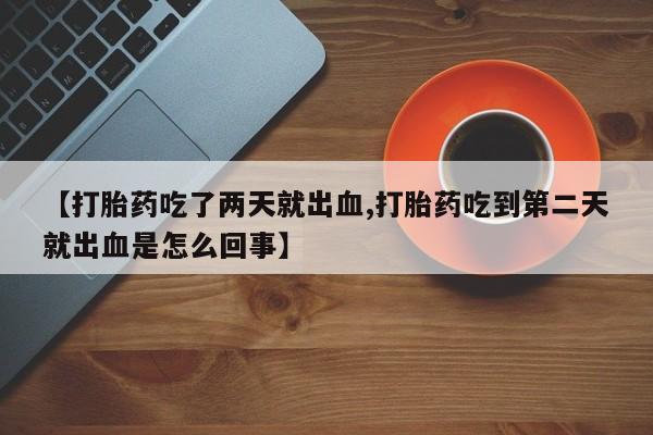 打胎药怎么购买【打胎药吃了两天就出血,打胎药吃到第二天就出血是怎么回事】