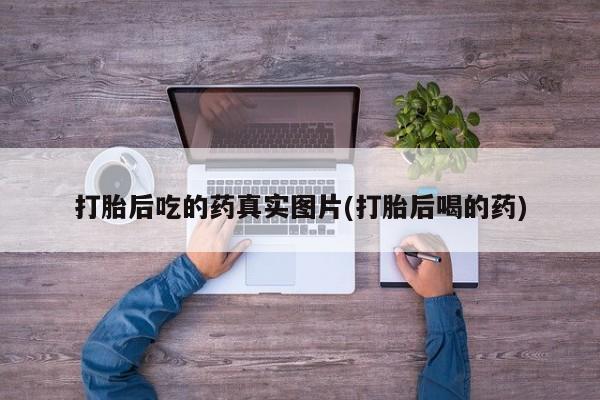 打胎药怎么购买打胎后吃的药真实图片(打胎后喝的药)