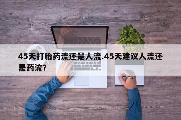 打胎药怎么购买45天打胎药流还是人流.45天建议人流还是药流？