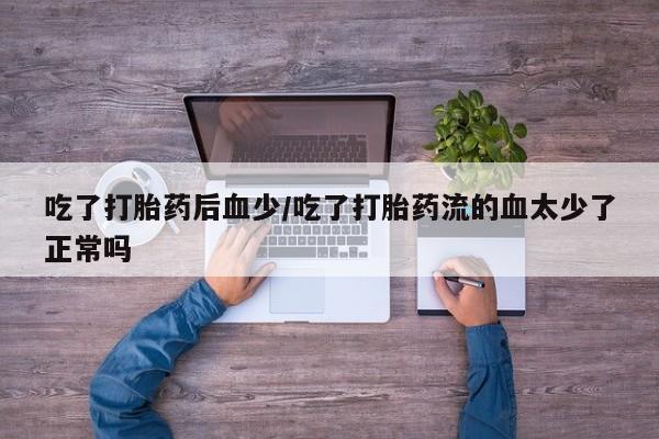 打胎药怎么购买吃了打胎药后血少/吃了打胎药流的血太少了正常吗