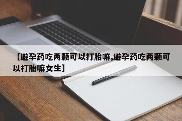 打胎药怎么购买【避孕药吃两颗可以打胎嘛,避孕药吃两颗可以打胎嘛女生】