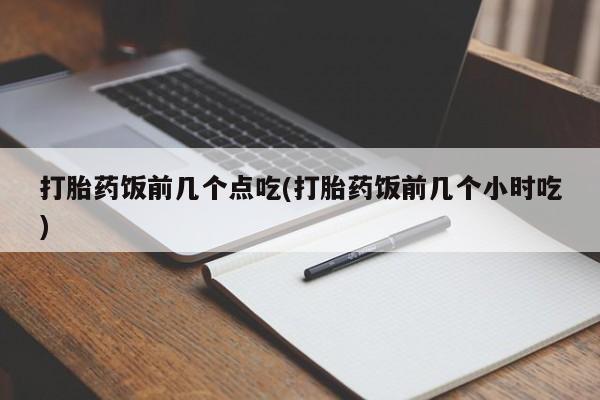 打胎药怎么购买打胎药饭前几个点吃(打胎药饭前几个小时吃)
