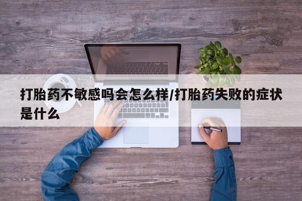 打胎药怎么购买打胎药不敏感吗会怎么样/打胎药失败的症状是什么