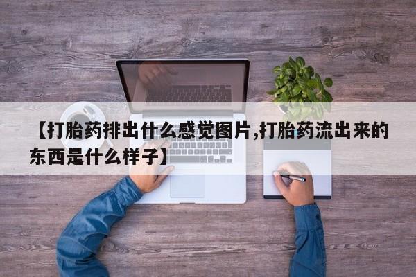 打胎药怎么购买【打胎药排出什么感觉图片,打胎药流出来的东西是什么样子】
