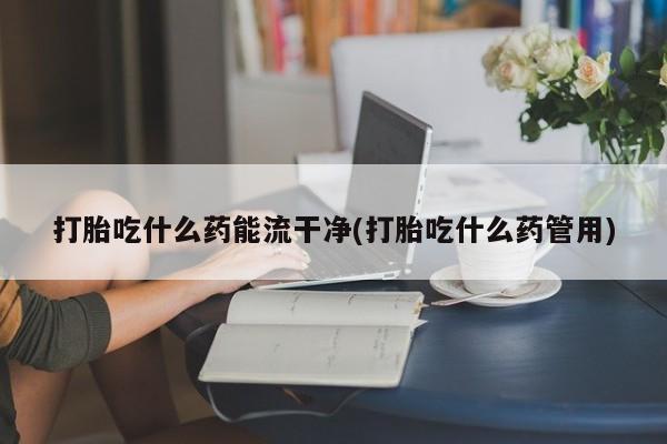 打胎药怎么购买打胎吃什么药能流干净(打胎吃什么药管用)