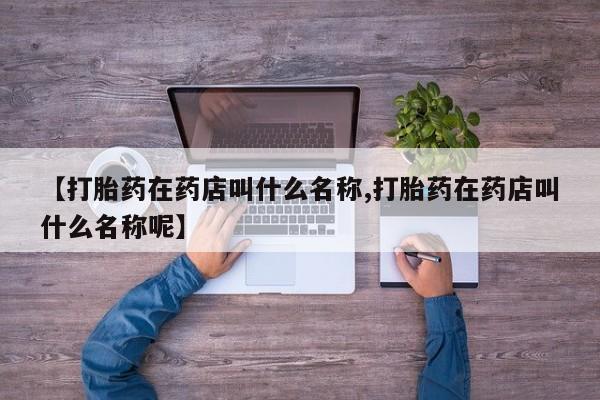 打胎药怎么购买【打胎药在药店叫什么名称,打胎药在药店叫什么名称呢】