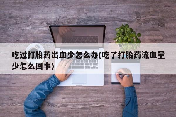 打胎药怎么购买吃过打胎药出血少怎么办(吃了打胎药流血量少怎么回事)