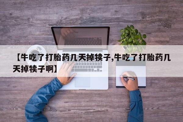 打胎药怎么购买【牛吃了打胎药几天掉犊子,牛吃了打胎药几天掉犊子啊】
